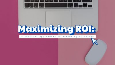 Maximizing ROI: 5 Tactical Approaches to Marketing Solutions