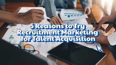 5 Reasons to Try Recruitment Marketing for Talent Acquisition